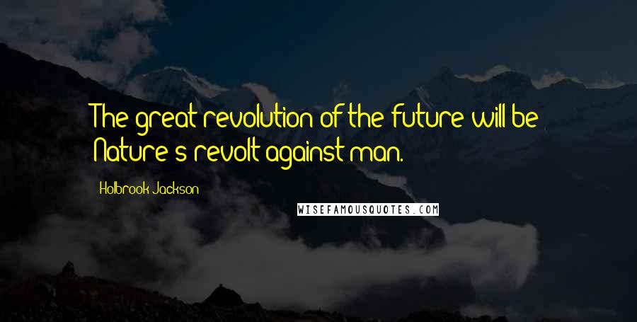 Holbrook Jackson Quotes: The great revolution of the future will be Nature's revolt against man.