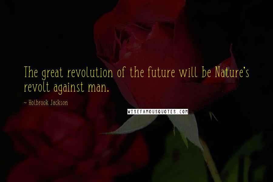 Holbrook Jackson Quotes: The great revolution of the future will be Nature's revolt against man.