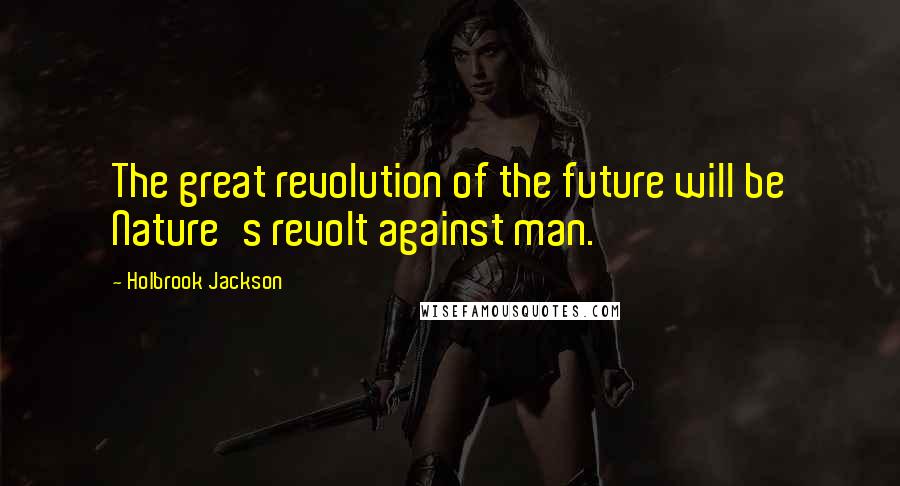 Holbrook Jackson Quotes: The great revolution of the future will be Nature's revolt against man.