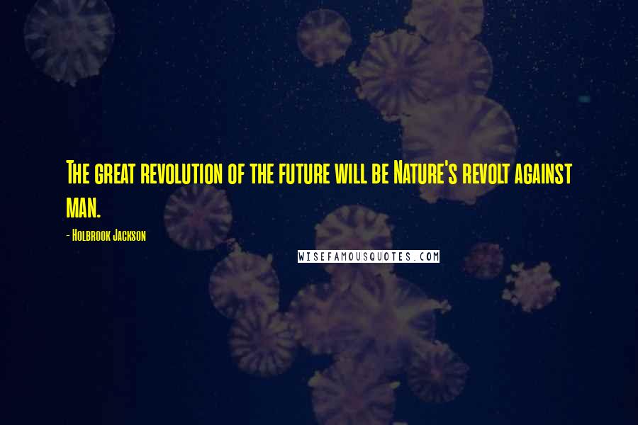 Holbrook Jackson Quotes: The great revolution of the future will be Nature's revolt against man.