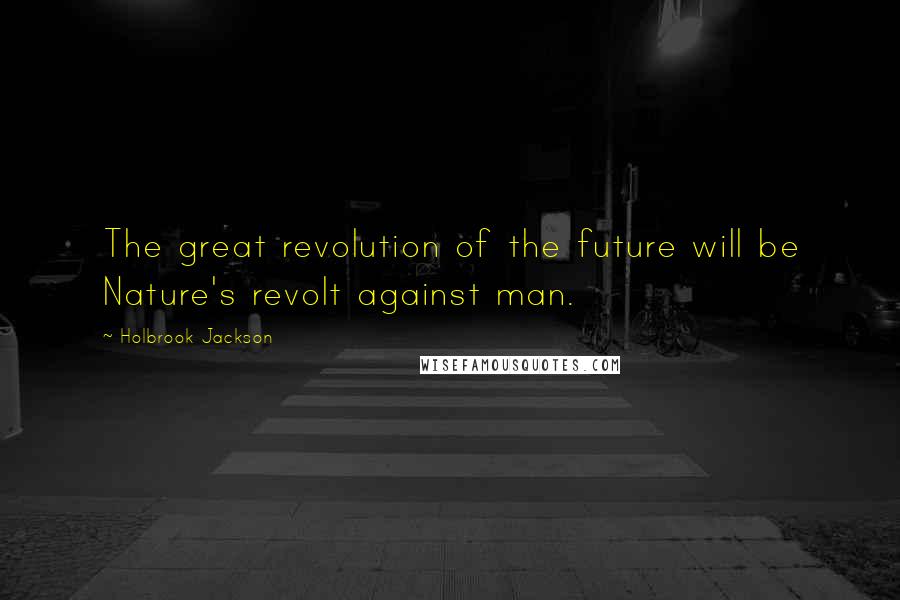 Holbrook Jackson Quotes: The great revolution of the future will be Nature's revolt against man.