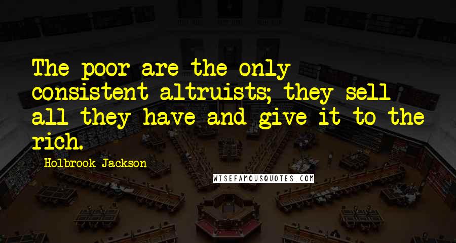 Holbrook Jackson Quotes: The poor are the only consistent altruists; they sell all they have and give it to the rich.