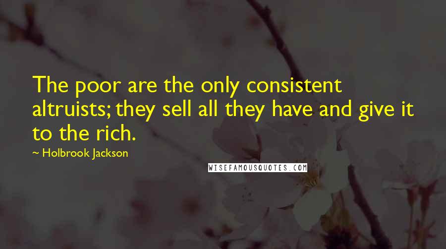 Holbrook Jackson Quotes: The poor are the only consistent altruists; they sell all they have and give it to the rich.