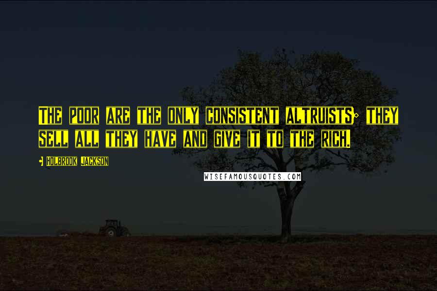 Holbrook Jackson Quotes: The poor are the only consistent altruists; they sell all they have and give it to the rich.