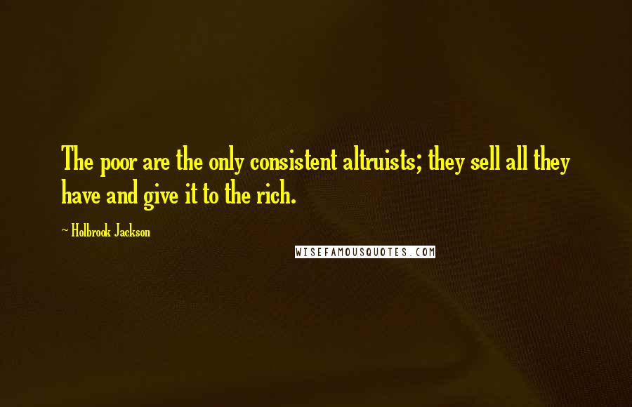 Holbrook Jackson Quotes: The poor are the only consistent altruists; they sell all they have and give it to the rich.