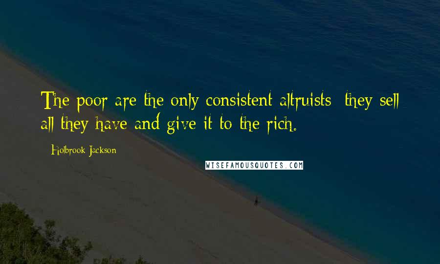 Holbrook Jackson Quotes: The poor are the only consistent altruists; they sell all they have and give it to the rich.