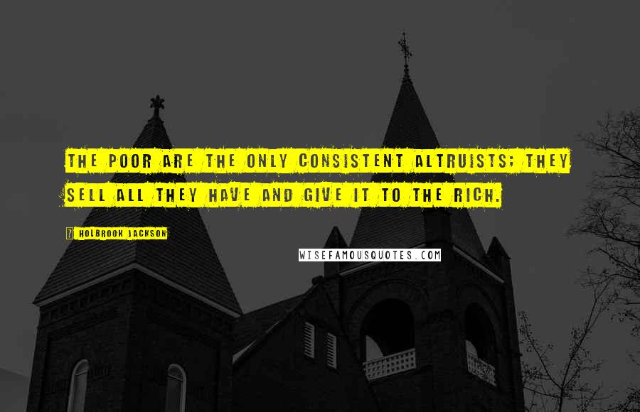 Holbrook Jackson Quotes: The poor are the only consistent altruists; they sell all they have and give it to the rich.