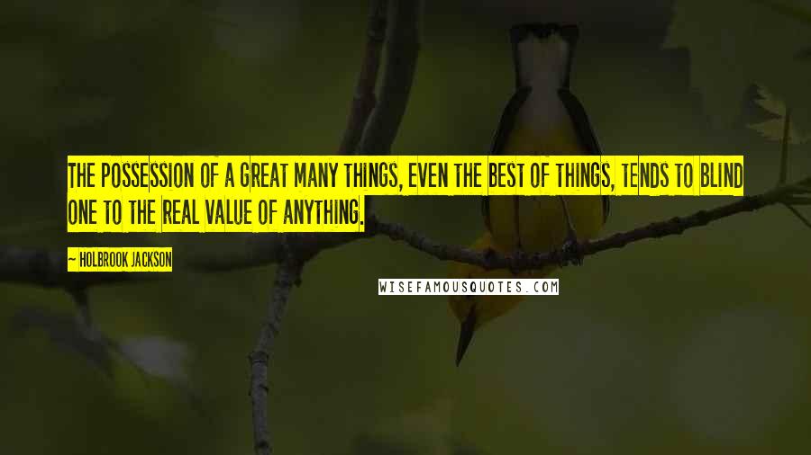 Holbrook Jackson Quotes: The possession of a great many things, even the best of things, tends to blind one to the real value of anything.