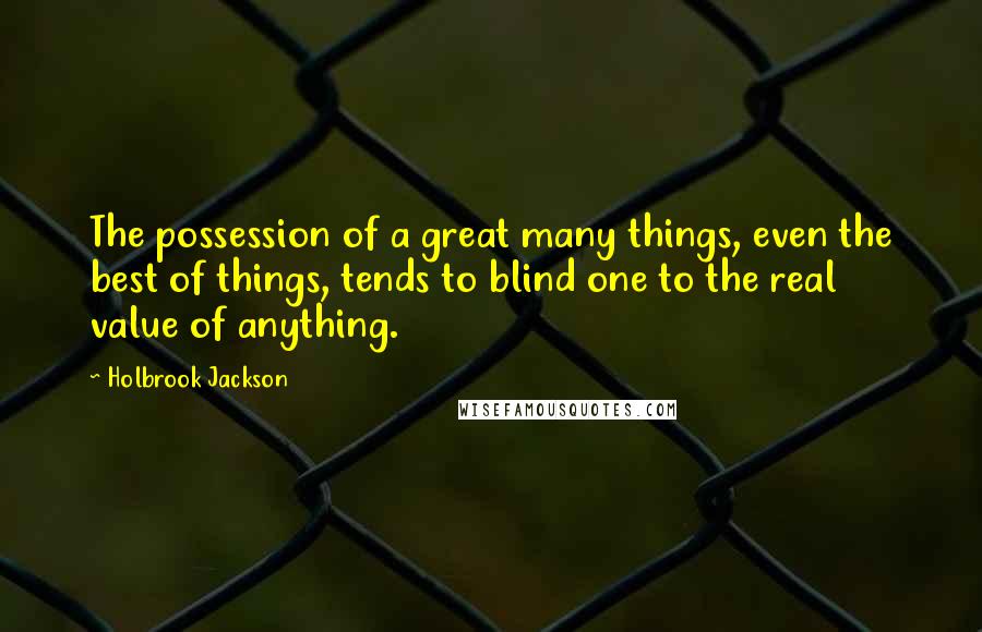 Holbrook Jackson Quotes: The possession of a great many things, even the best of things, tends to blind one to the real value of anything.