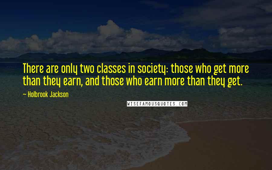 Holbrook Jackson Quotes: There are only two classes in society: those who get more than they earn, and those who earn more than they get.