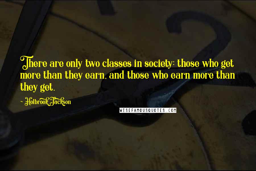 Holbrook Jackson Quotes: There are only two classes in society: those who get more than they earn, and those who earn more than they get.