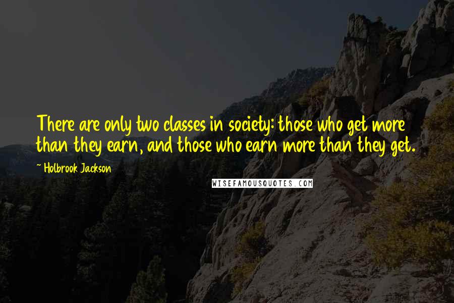 Holbrook Jackson Quotes: There are only two classes in society: those who get more than they earn, and those who earn more than they get.