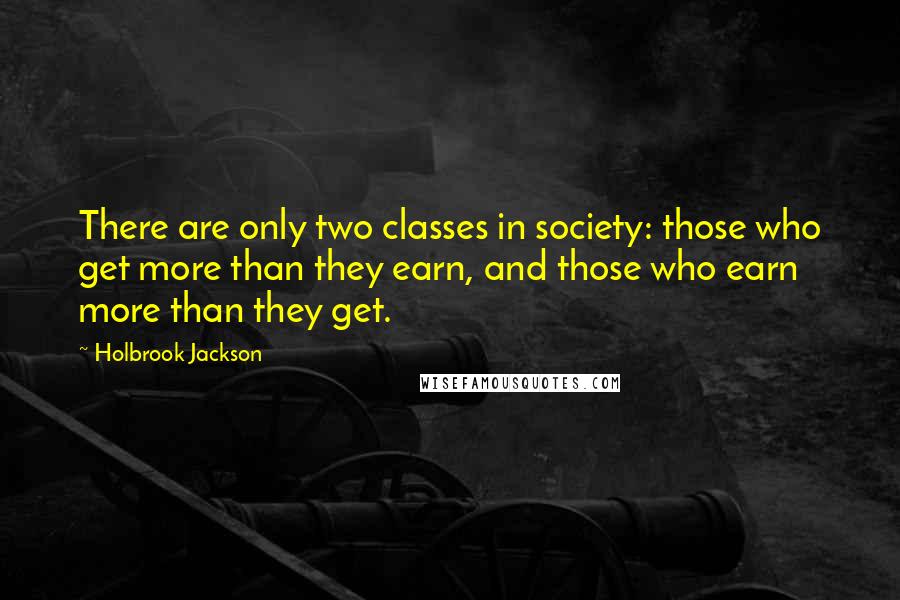 Holbrook Jackson Quotes: There are only two classes in society: those who get more than they earn, and those who earn more than they get.