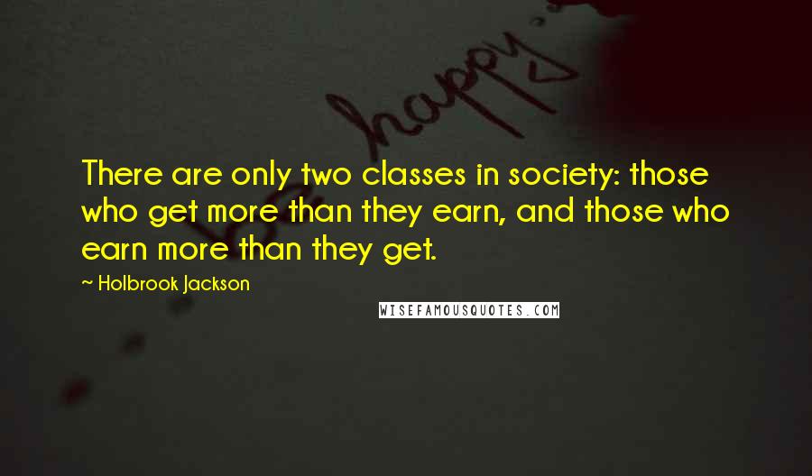 Holbrook Jackson Quotes: There are only two classes in society: those who get more than they earn, and those who earn more than they get.