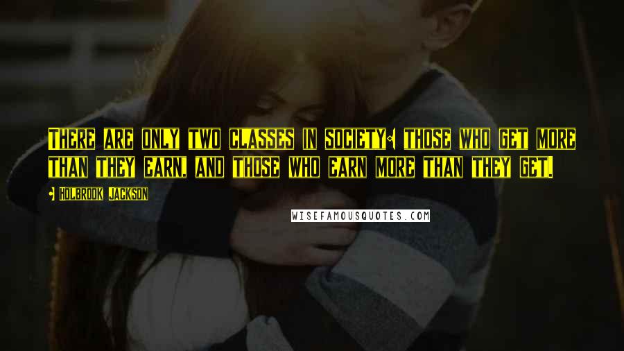 Holbrook Jackson Quotes: There are only two classes in society: those who get more than they earn, and those who earn more than they get.