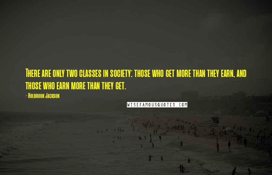 Holbrook Jackson Quotes: There are only two classes in society: those who get more than they earn, and those who earn more than they get.