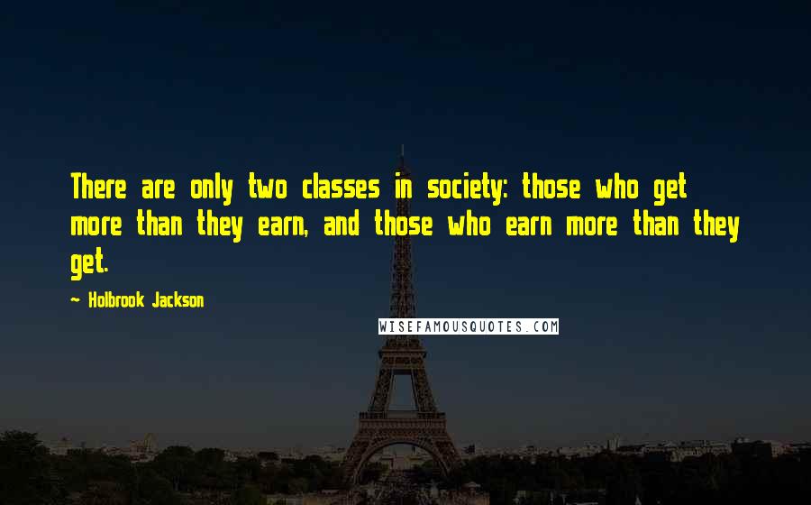 Holbrook Jackson Quotes: There are only two classes in society: those who get more than they earn, and those who earn more than they get.