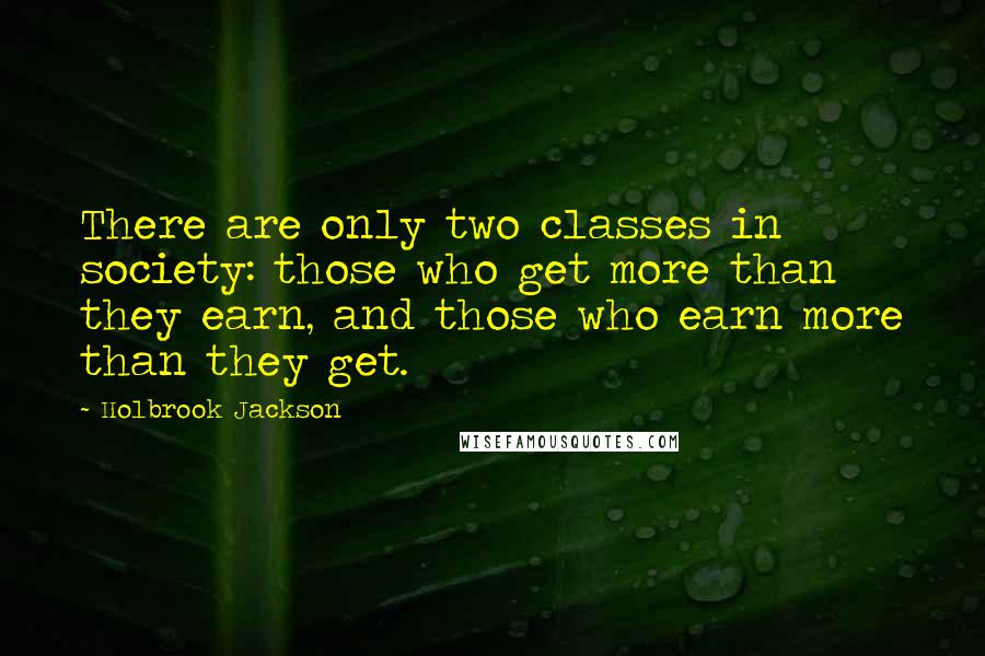 Holbrook Jackson Quotes: There are only two classes in society: those who get more than they earn, and those who earn more than they get.