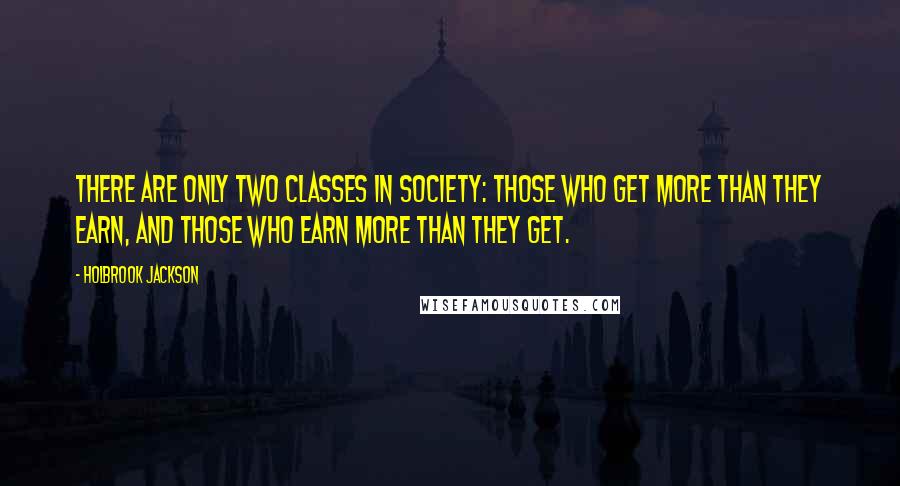 Holbrook Jackson Quotes: There are only two classes in society: those who get more than they earn, and those who earn more than they get.