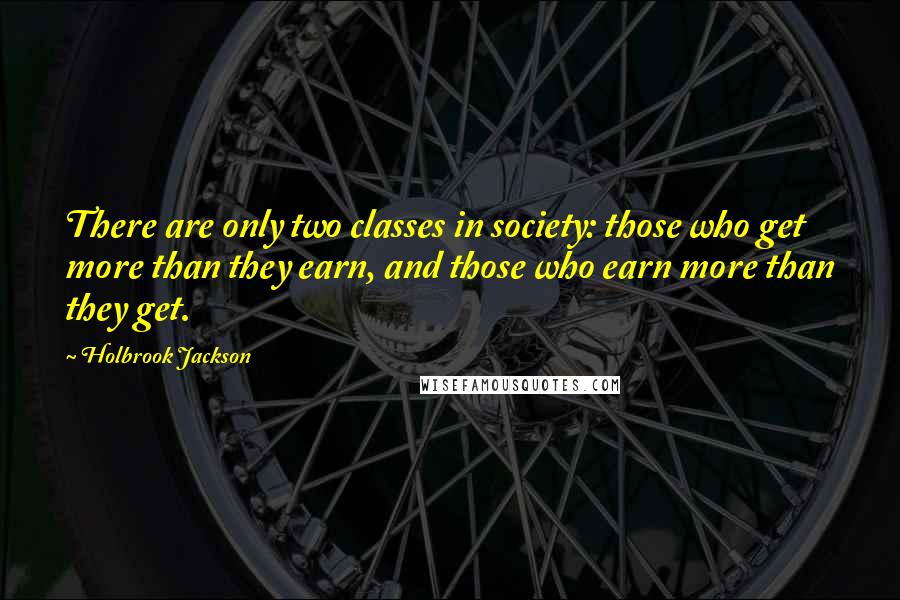 Holbrook Jackson Quotes: There are only two classes in society: those who get more than they earn, and those who earn more than they get.