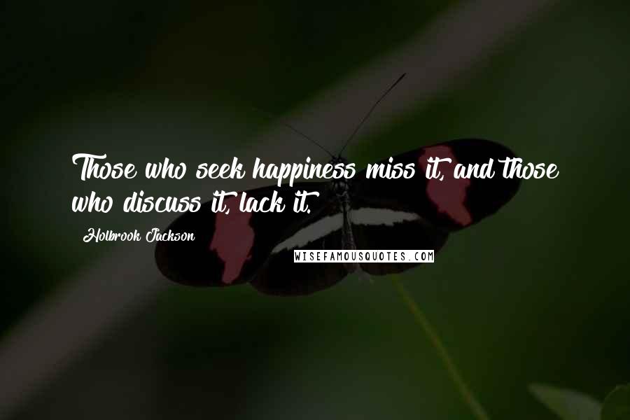 Holbrook Jackson Quotes: Those who seek happiness miss it, and those who discuss it, lack it.