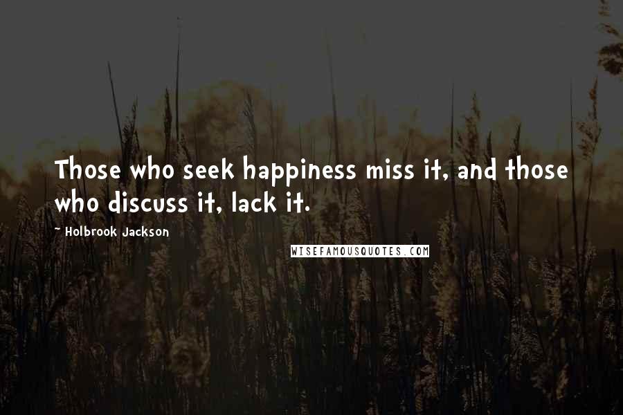 Holbrook Jackson Quotes: Those who seek happiness miss it, and those who discuss it, lack it.