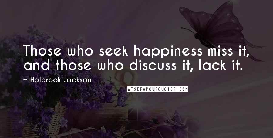 Holbrook Jackson Quotes: Those who seek happiness miss it, and those who discuss it, lack it.