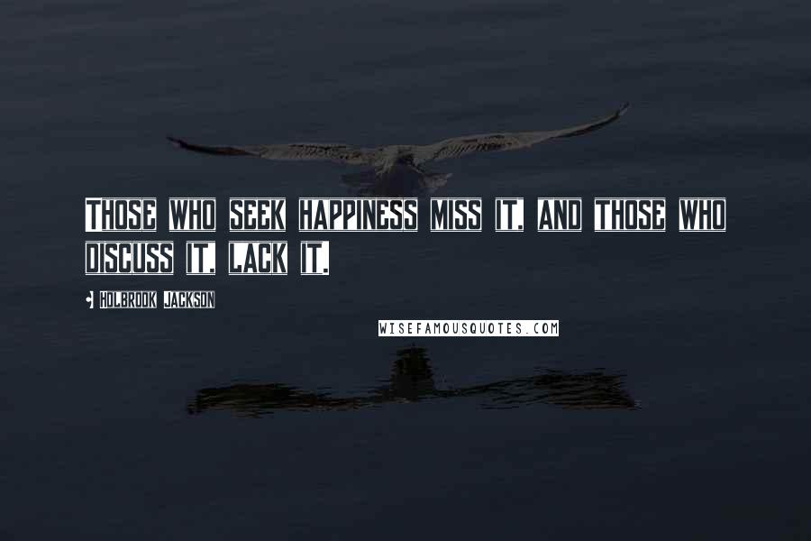 Holbrook Jackson Quotes: Those who seek happiness miss it, and those who discuss it, lack it.