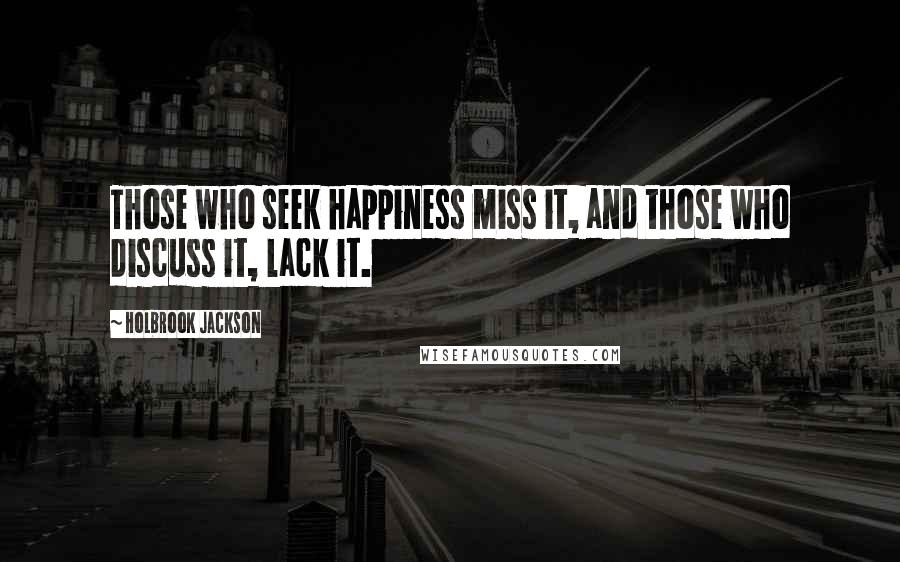 Holbrook Jackson Quotes: Those who seek happiness miss it, and those who discuss it, lack it.