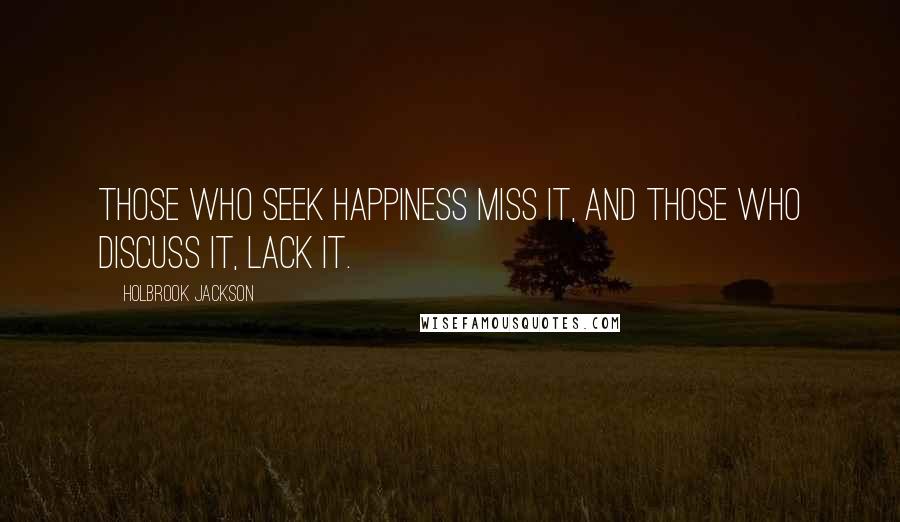 Holbrook Jackson Quotes: Those who seek happiness miss it, and those who discuss it, lack it.
