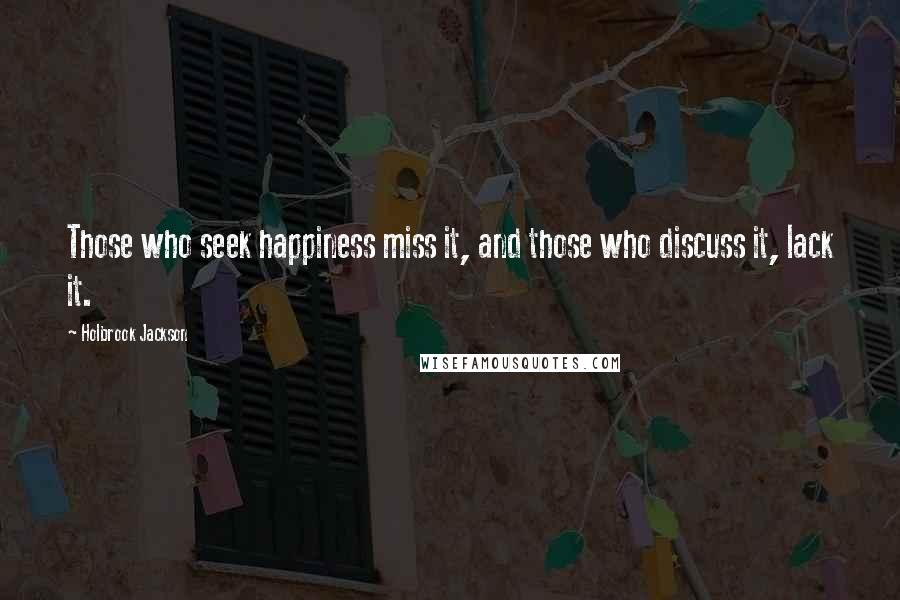 Holbrook Jackson Quotes: Those who seek happiness miss it, and those who discuss it, lack it.