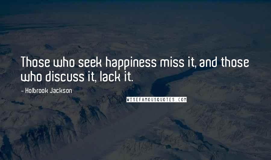Holbrook Jackson Quotes: Those who seek happiness miss it, and those who discuss it, lack it.