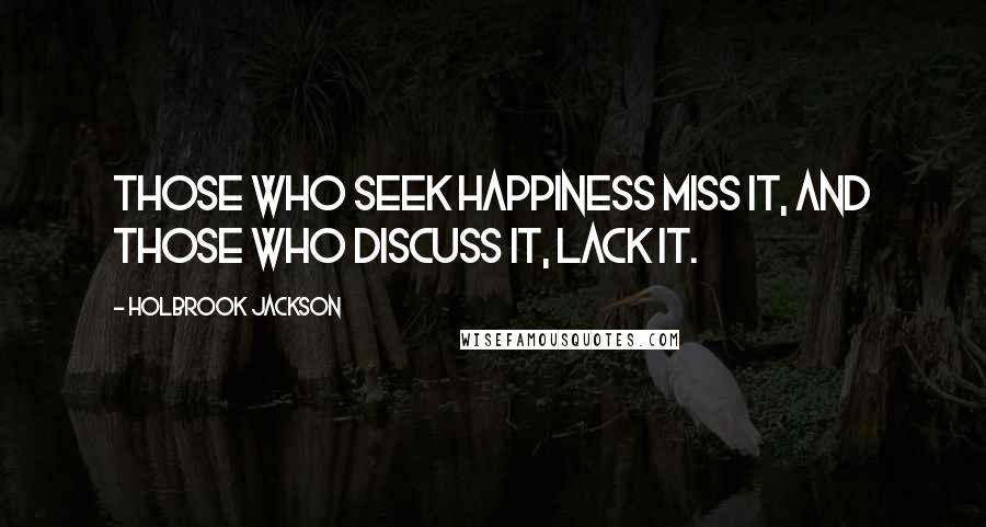 Holbrook Jackson Quotes: Those who seek happiness miss it, and those who discuss it, lack it.