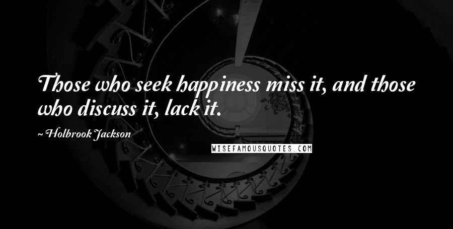 Holbrook Jackson Quotes: Those who seek happiness miss it, and those who discuss it, lack it.