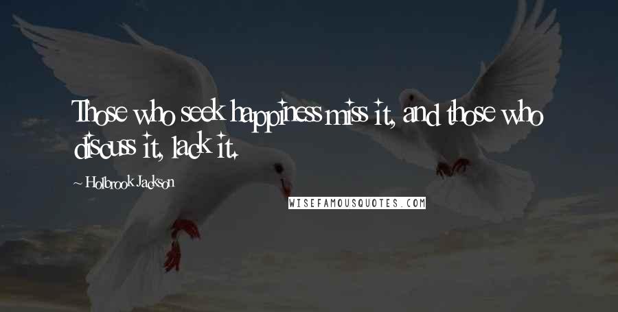 Holbrook Jackson Quotes: Those who seek happiness miss it, and those who discuss it, lack it.