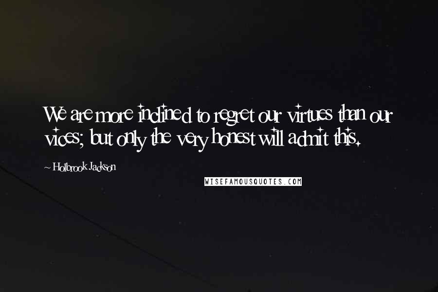 Holbrook Jackson Quotes: We are more inclined to regret our virtues than our vices; but only the very honest will admit this.