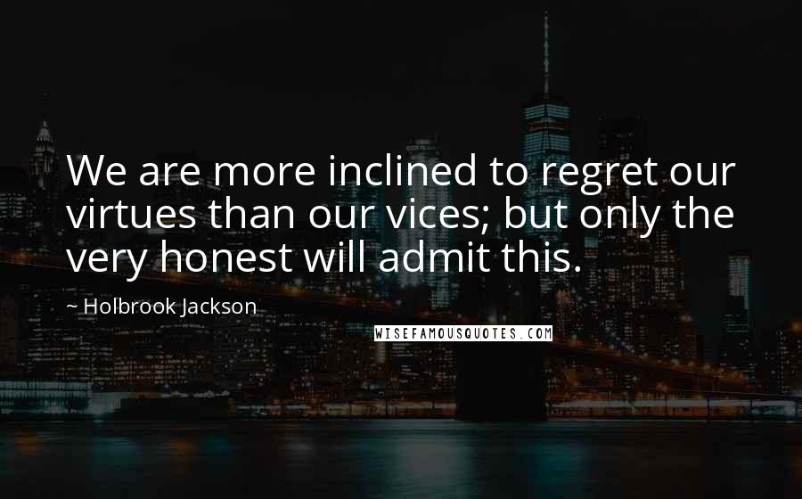 Holbrook Jackson Quotes: We are more inclined to regret our virtues than our vices; but only the very honest will admit this.