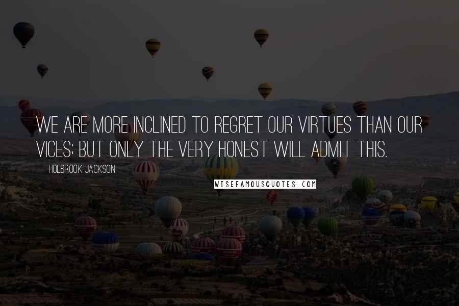 Holbrook Jackson Quotes: We are more inclined to regret our virtues than our vices; but only the very honest will admit this.