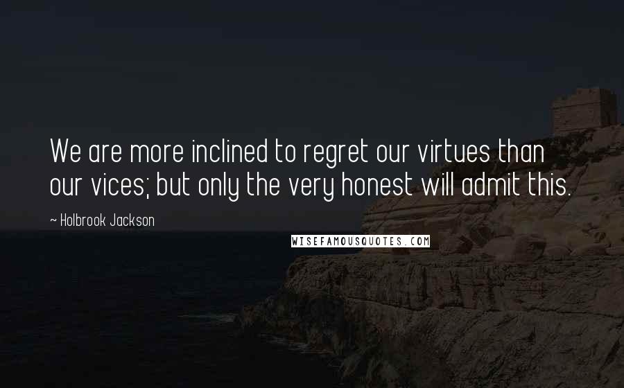 Holbrook Jackson Quotes: We are more inclined to regret our virtues than our vices; but only the very honest will admit this.