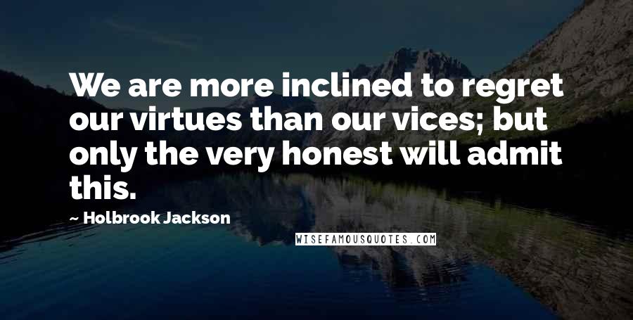 Holbrook Jackson Quotes: We are more inclined to regret our virtues than our vices; but only the very honest will admit this.