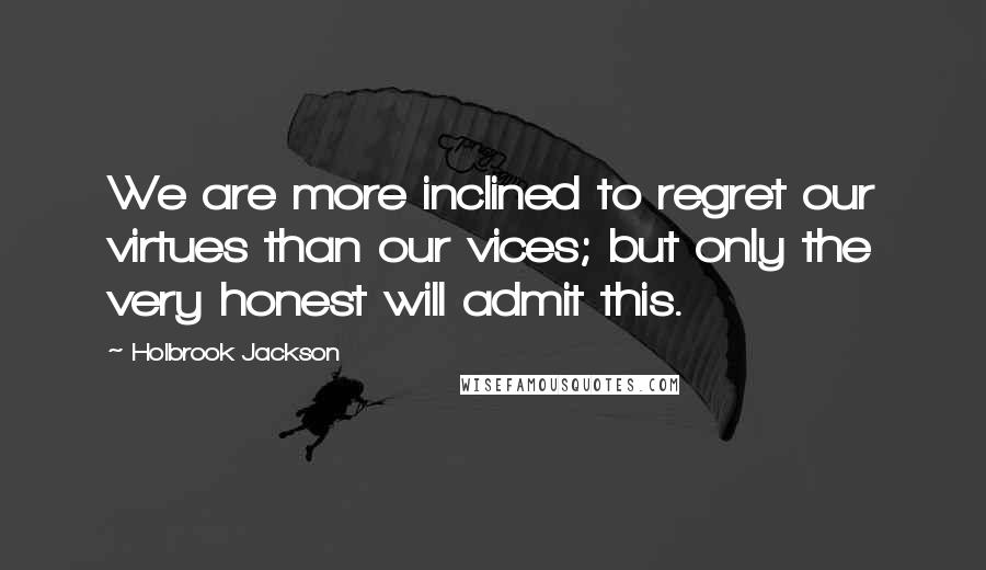 Holbrook Jackson Quotes: We are more inclined to regret our virtues than our vices; but only the very honest will admit this.