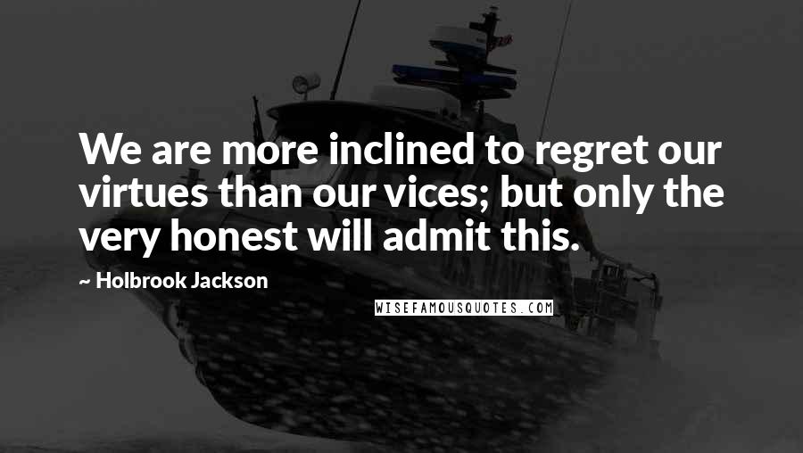 Holbrook Jackson Quotes: We are more inclined to regret our virtues than our vices; but only the very honest will admit this.