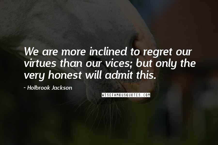 Holbrook Jackson Quotes: We are more inclined to regret our virtues than our vices; but only the very honest will admit this.