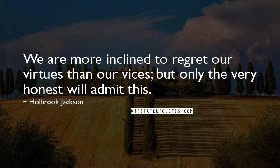 Holbrook Jackson Quotes: We are more inclined to regret our virtues than our vices; but only the very honest will admit this.