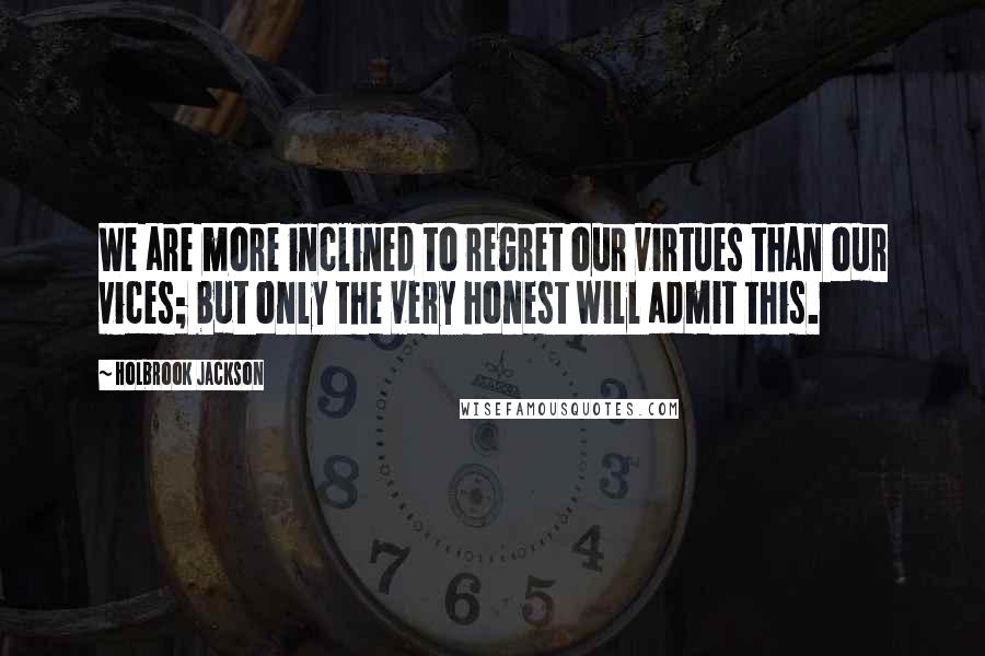 Holbrook Jackson Quotes: We are more inclined to regret our virtues than our vices; but only the very honest will admit this.