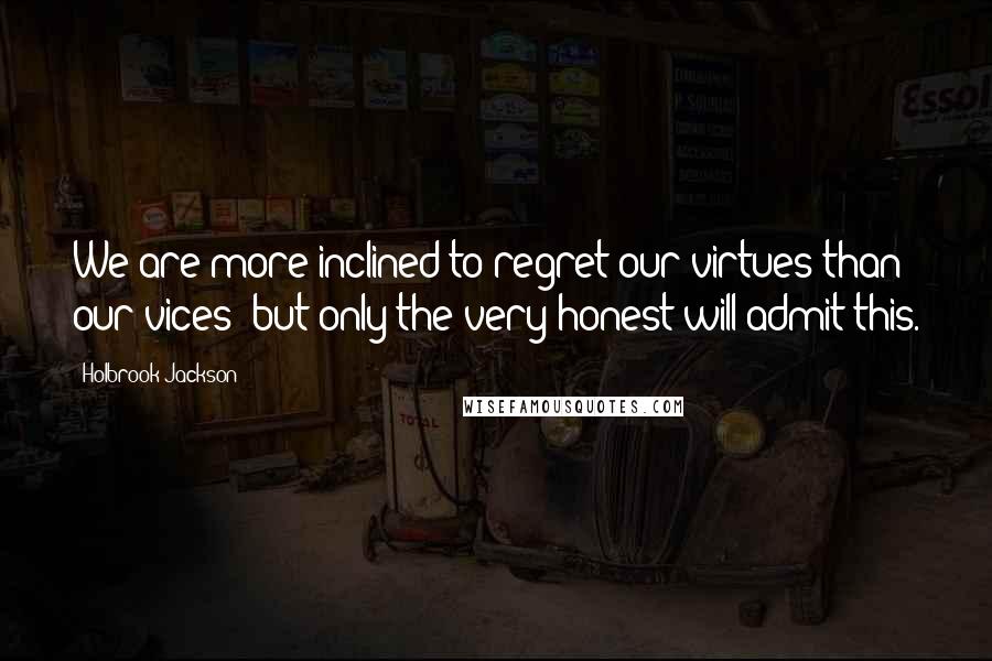 Holbrook Jackson Quotes: We are more inclined to regret our virtues than our vices; but only the very honest will admit this.