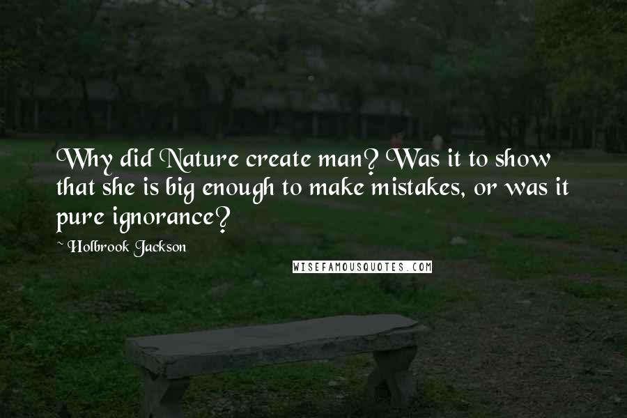 Holbrook Jackson Quotes: Why did Nature create man? Was it to show that she is big enough to make mistakes, or was it pure ignorance?