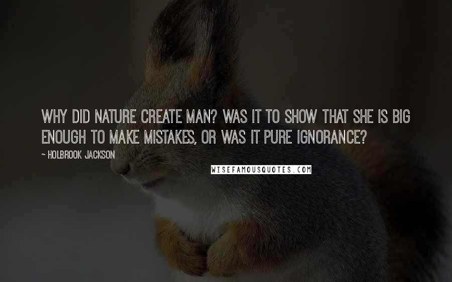 Holbrook Jackson Quotes: Why did Nature create man? Was it to show that she is big enough to make mistakes, or was it pure ignorance?