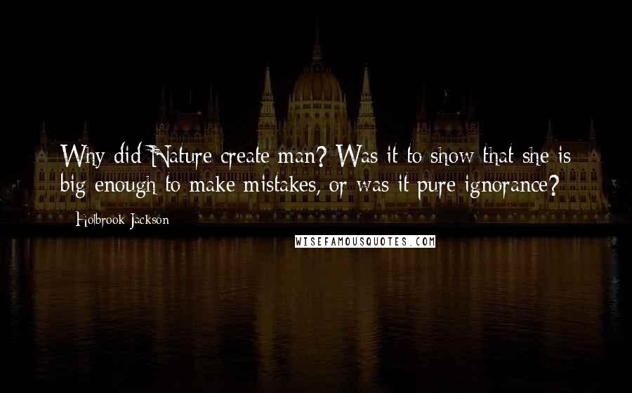 Holbrook Jackson Quotes: Why did Nature create man? Was it to show that she is big enough to make mistakes, or was it pure ignorance?