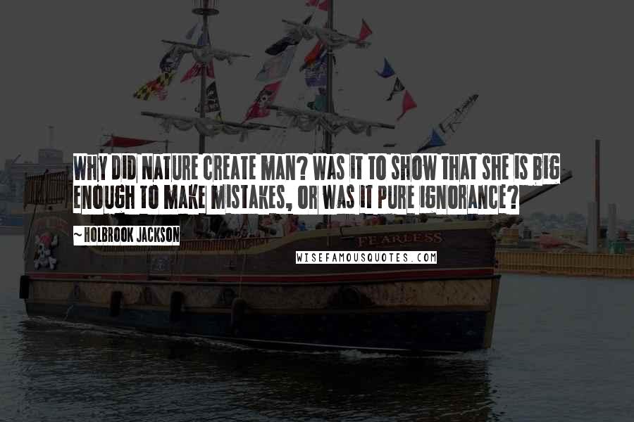 Holbrook Jackson Quotes: Why did Nature create man? Was it to show that she is big enough to make mistakes, or was it pure ignorance?